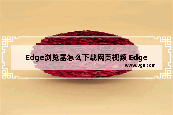 Edge浏览器怎么下载网页视频 Edge浏览器下载网页视频的方法