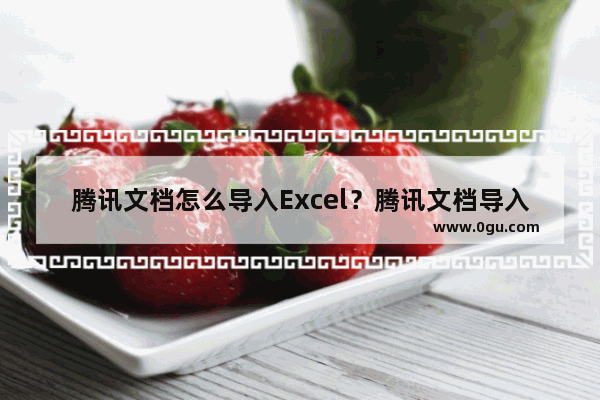 腾讯文档怎么导入Excel？腾讯文档导入Excel步骤