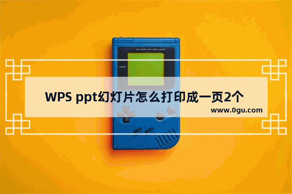 WPS ppt幻灯片怎么打印成一页2个 WPS PPT设置一页打印2张幻灯片的方法