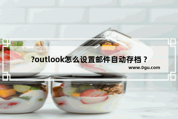 ?outlook怎么设置邮件自动存档 ?outlook设置邮件自动存档的方法