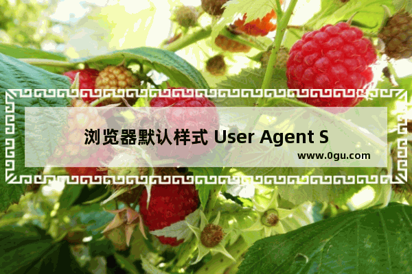 浏览器默认样式 User Agent Stylesheet的介绍与最佳处理方法