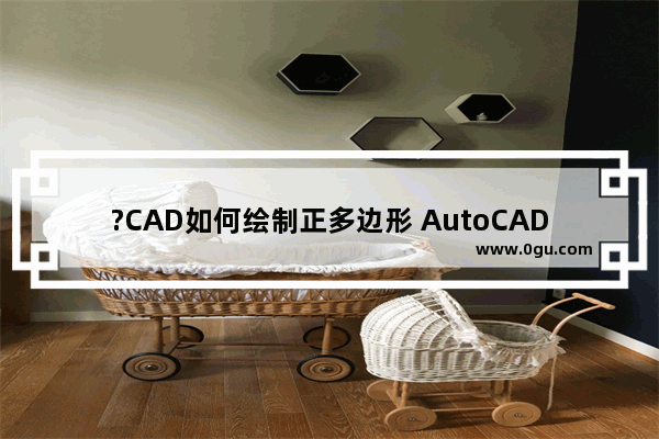 ?CAD如何绘制正多边形 AutoCAD中快速画正多边形的方法教程