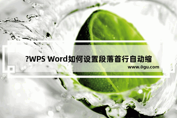 ?WPS Word如何设置段落首行自动缩进 WPS文档中快速设置段落首行缩进效果的方法教程