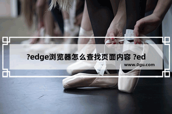 ?edge浏览器怎么查找页面内容 ?edge浏览器查找页面内容的方法