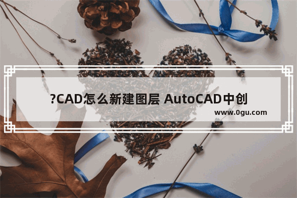 ?CAD怎么新建图层 AutoCAD中创建新的图层的方法教程