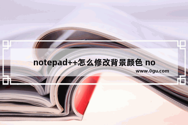 notepad++怎么修改背景颜色 notepad++设置背景颜色的方法