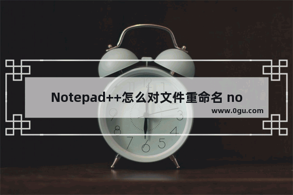 Notepad++怎么对文件重命名 notepad++修改文件名的方法