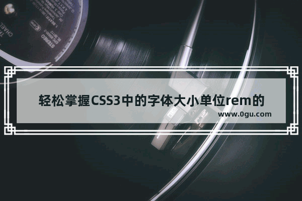 轻松掌握CSS3中的字体大小单位rem的使用方法