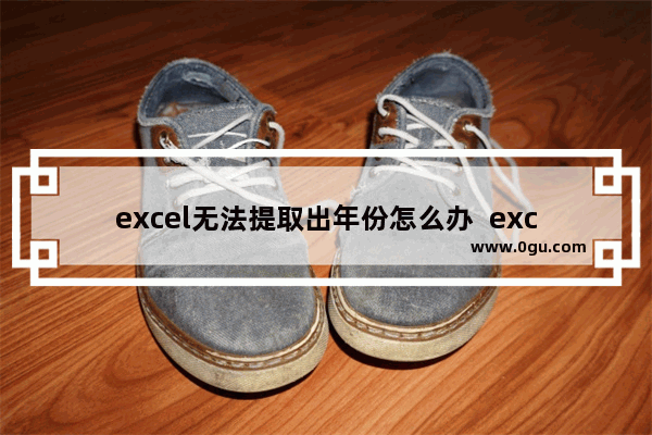 excel无法提取出年份怎么办  excel提取年份的方法