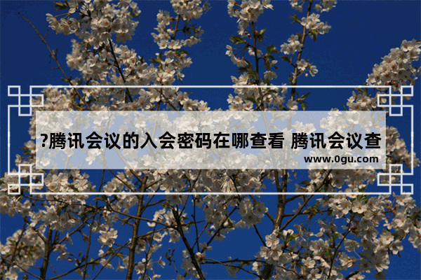 ?腾讯会议的入会密码在哪查看 腾讯会议查找入会密码的方法教程