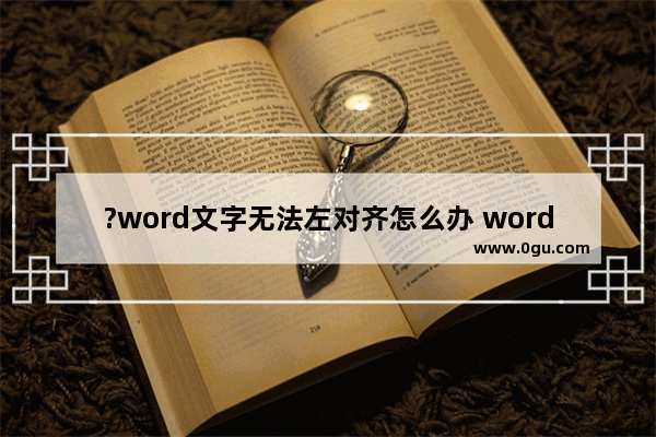 ?word文字无法左对齐怎么办 word设置文字靠左对齐的方法