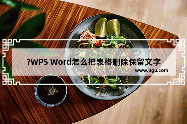 ?WPS Word怎么把表格删除保留文字 WPS文档去除表格留下文字内容的方法教程