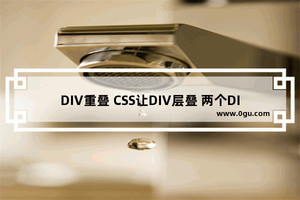 DIV重叠 CSS让DIV层叠 两个DIV或多个DIV顺序重叠加