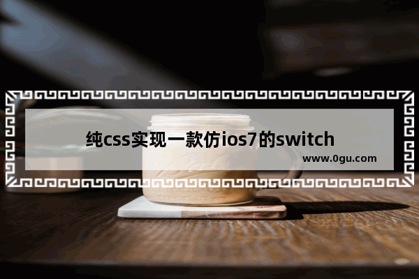 纯css实现一款仿ios7的switches开关按钮