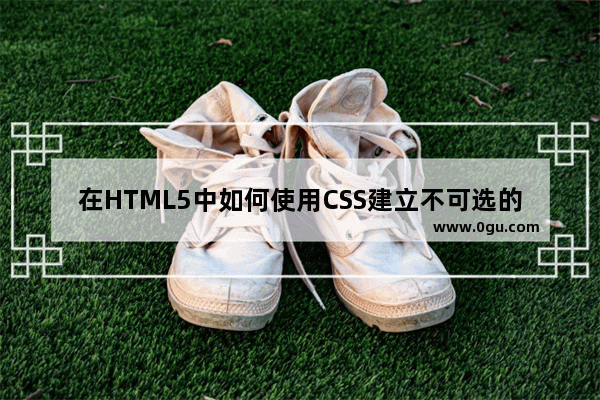 在HTML5中如何使用CSS建立不可选的文字