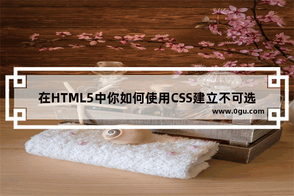 在HTML5中你如何使用CSS建立不可选的文字