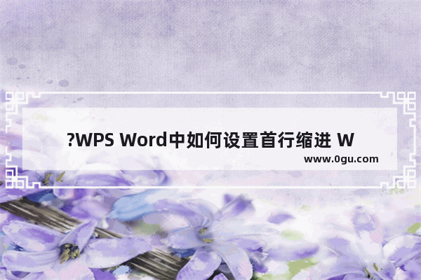 ?WPS Word中如何设置首行缩进 WPS文档中进行首行缩进的方法教程