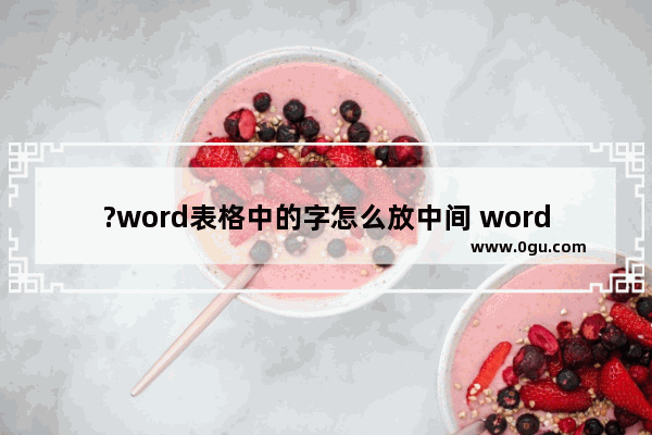 ?word表格中的字怎么放中间 word表格文字居中对齐的方法