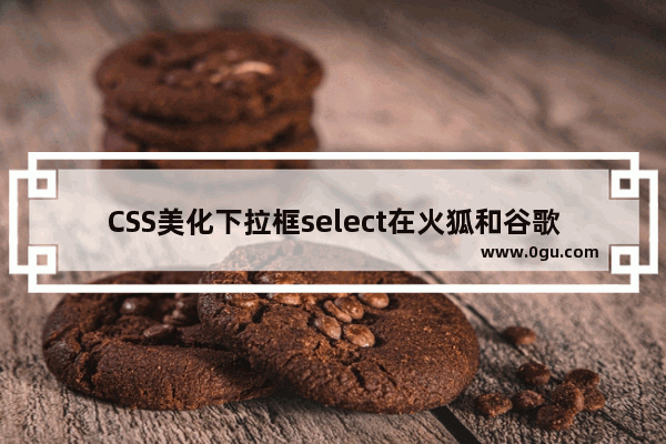 CSS美化下拉框select在火狐和谷歌浏览器下已测试