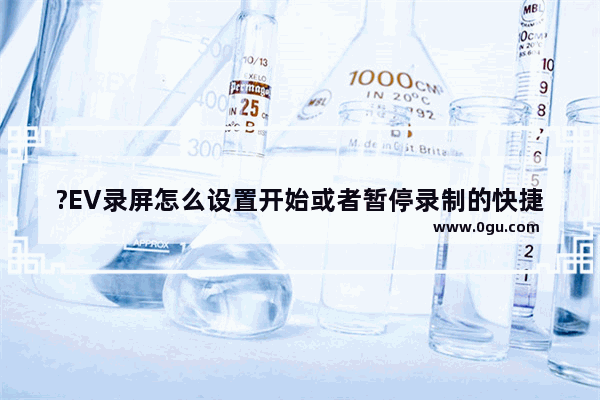 ?EV录屏怎么设置开始或者暂停录制的快捷键 EV录屏自定义开始或者暂停的快捷键的方法教程