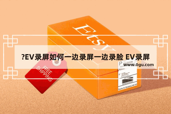 ?EV录屏如何一边录屏一边录脸 EV录屏边录屏边录脸的方法教程