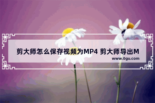 剪大师怎么保存视频为MP4 剪大师导出MP4格式视频的方法