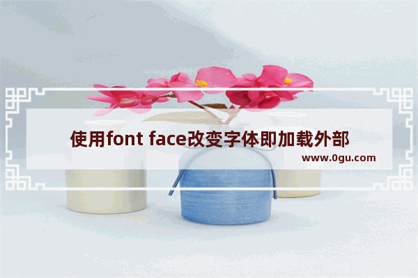 使用font face改变字体即加载外部字体