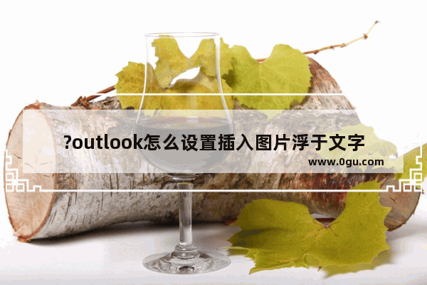 ?outlook怎么设置插入图片浮于文字上方 ?outlook设置插入图片浮于文字上方的方法