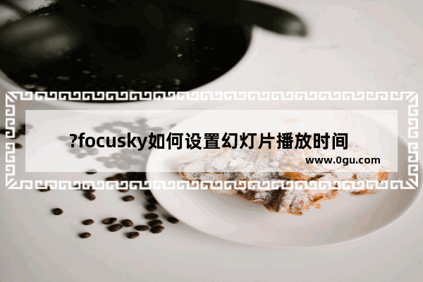 ?focusky如何设置幻灯片播放时间 ?focusky设置播放时间的方法