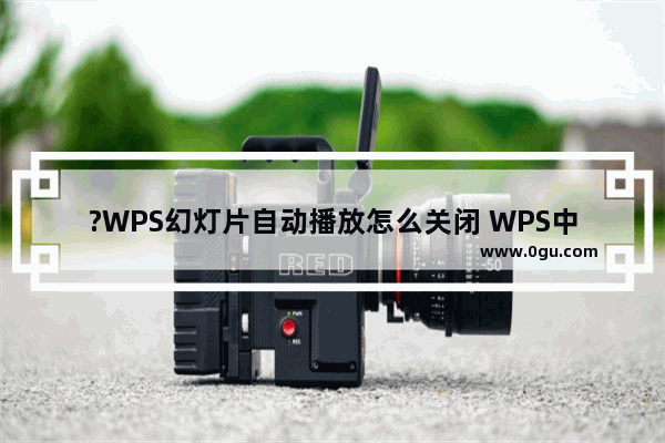 ?WPS幻灯片自动播放怎么关闭 WPS中取消PPT自动播放的方法教程