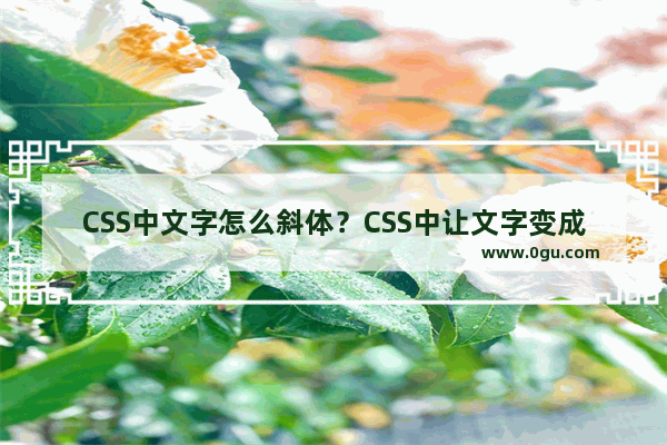 CSS中文字怎么斜体？CSS中让文字变成斜体的方法