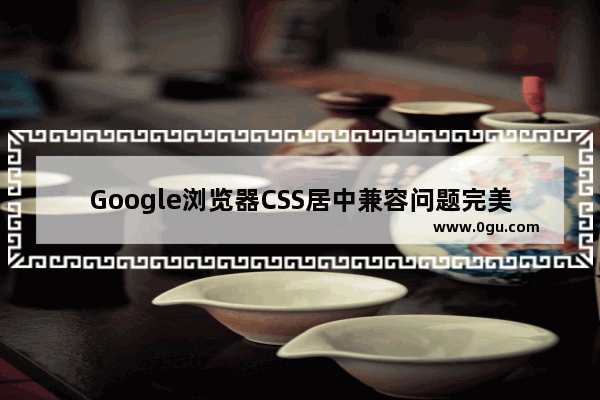 Google浏览器CSS居中兼容问题完美解决方法