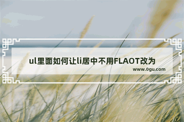 ul里面如何让li居中不用FLAOT改为display：inline可实现