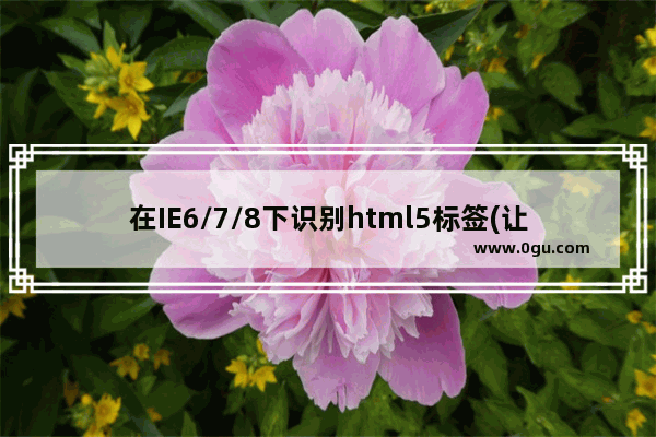 在IE6/7/8下识别html5标签(让老式浏览器识别html5)