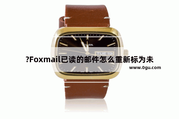 ?Foxmail已读的邮件怎么重新标为未读 Foxmail邮箱中将已读邮件标记为未读状态的方法教程