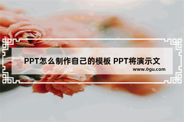 PPT怎么制作自己的模板 PPT将演示文稿另存为模板的方法