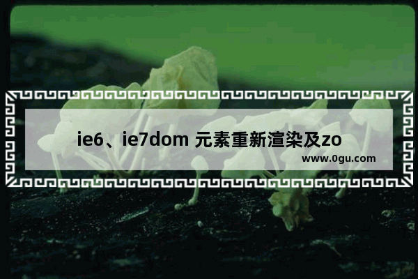 ie6、ie7dom 元素重新渲染及zoom的使用