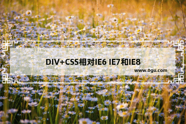 DIV+CSS相对IE6 IE7和IE8浏览器行为区别及兼容性问题整理