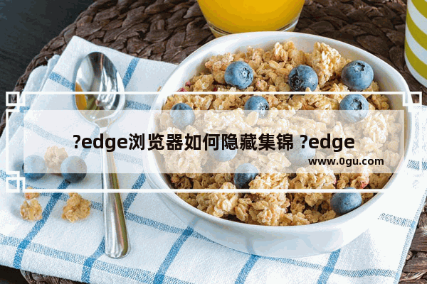 ?edge浏览器如何隐藏集锦 ?edge浏览器取消集锦在工具栏上显示的方法