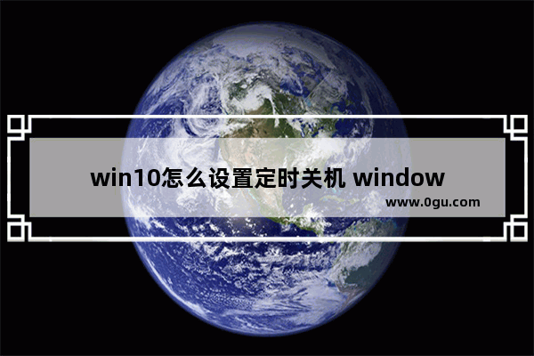 win10怎么设置定时关机 windows10设置自动关机时间的方法