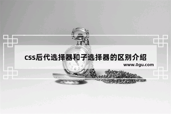 css后代选择器和子选择器的区别介绍