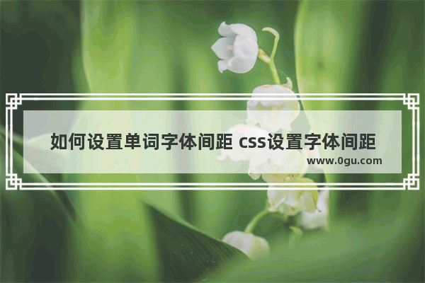 如何设置单词字体间距 css设置字体间距样式代码