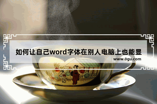 如何让自己word字体在别人电脑上也能显示 Word将字体嵌入文件的方法