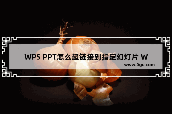 WPS PPT怎么超链接到指定幻灯片 WPS PPT超链接到指定幻灯片的方法