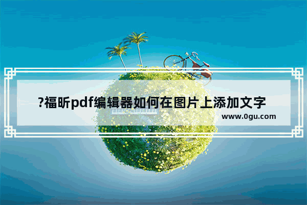 ?福昕pdf编辑器如何在图片上添加文字 ?福昕pdf编辑器在图片上添加文字的方法