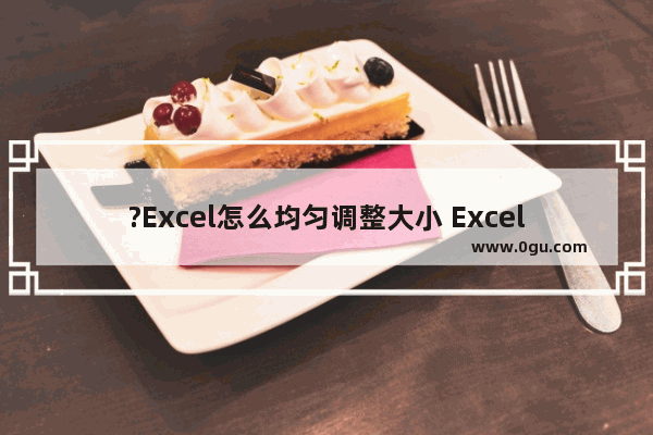 ?Excel怎么均匀调整大小 Excel表格设置平均分布各行各列的方法教程