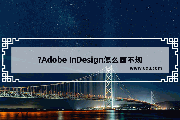 ?Adobe InDesign怎么画不规则图形 ?InDesign画不规则图形的方法