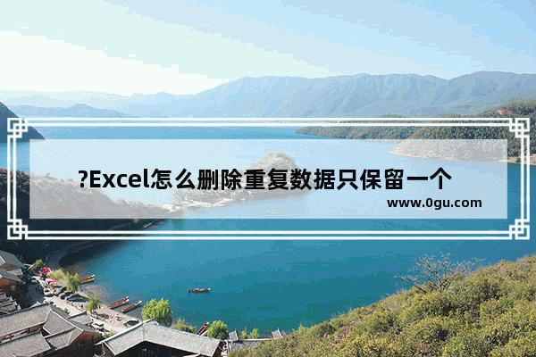 ?Excel怎么删除重复数据只保留一个 Excel表格删除重复项只保留一个的方法教程