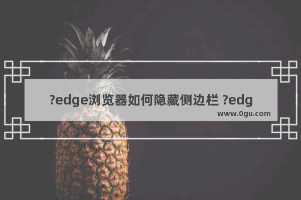 ?edge浏览器如何隐藏侧边栏 ?edge浏览器隐藏侧边栏的方法