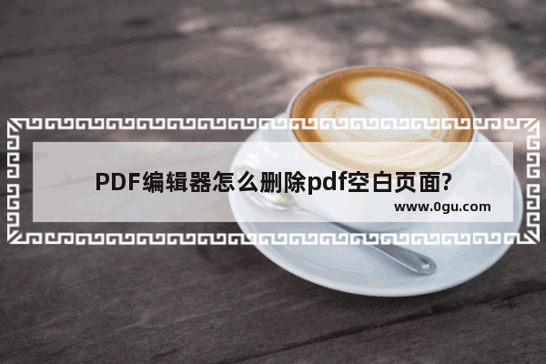 PDF编辑器怎么删除pdf空白页面?